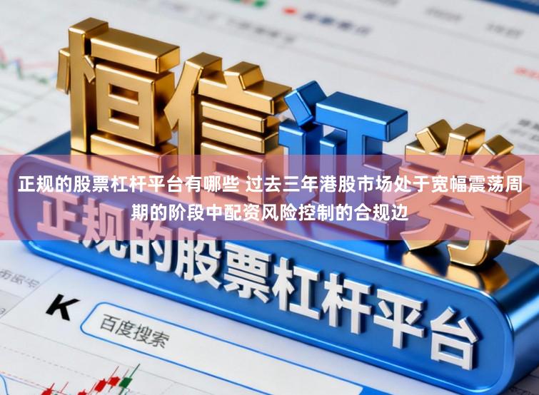 正规的股票杠杆平台有哪些 过去三年港股市场处于宽幅震荡周期的阶段中配资风险控制的合规边
