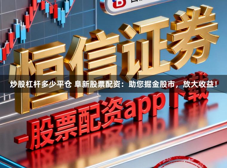 炒股杠杆多少平仓 阜新股票配资：助您掘金股市，放大收益！