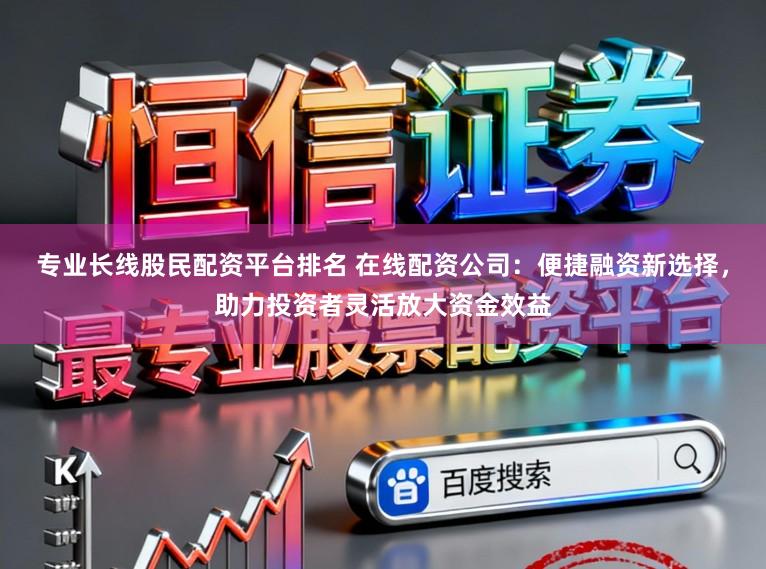 专业长线股民配资平台排名 在线配资公司：便捷融资新选择，助力投资者灵活放大资金效益
