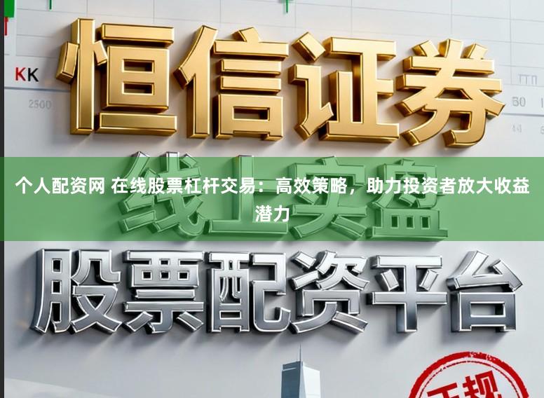 个人配资网 在线股票杠杆交易：高效策略，助力投资者放大收益潜力