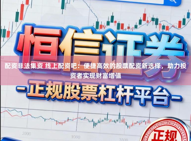 配资非法集资 线上配资吧：便捷高效的股票配资新选择，助力投资者实现财富增值