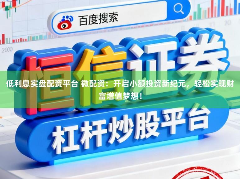 低利息实盘配资平台 微配资：开启小额投资新纪元，轻松实现财富增值梦想！