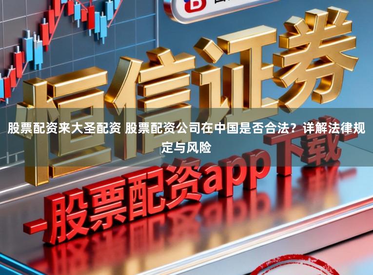 股票配资来大圣配资 股票配资公司在中国是否合法？详解法律规定与风险