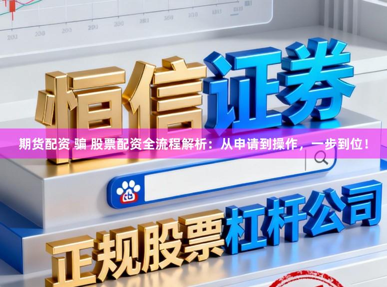 期货配资 骗 股票配资全流程解析：从申请到操作，一步到位！