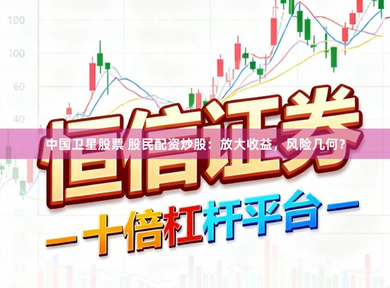 中国卫星股票 股民配资炒股：放大收益，风险几何？