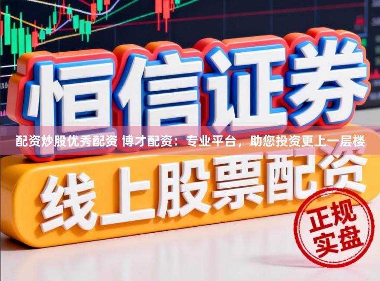 配资炒股优秀配资 博才配资：专业平台，助您投资更上一层楼