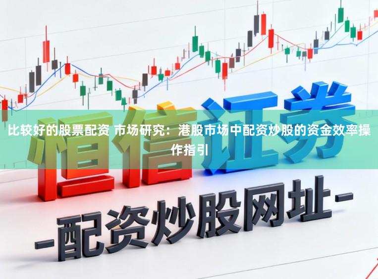 比较好的股票配资 市场研究：港股市场中配资炒股的资金效率操作指引