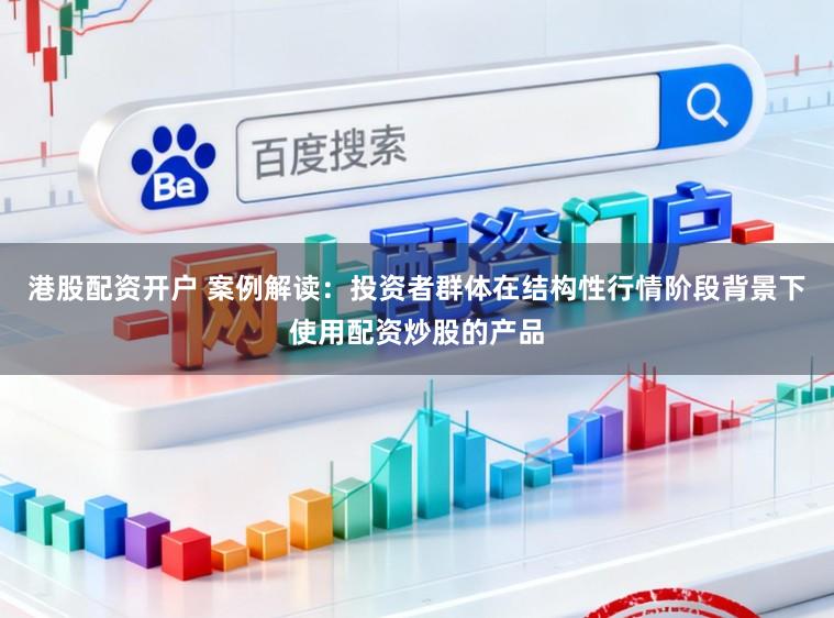 港股配资开户 案例解读：投资者群体在结构性行情阶段背景下使用配资炒股的产品