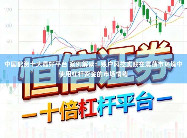 中国配资十大最好平台 案例解读：账户风控实践在震荡市环境中使用杠杆资金的市场情绪