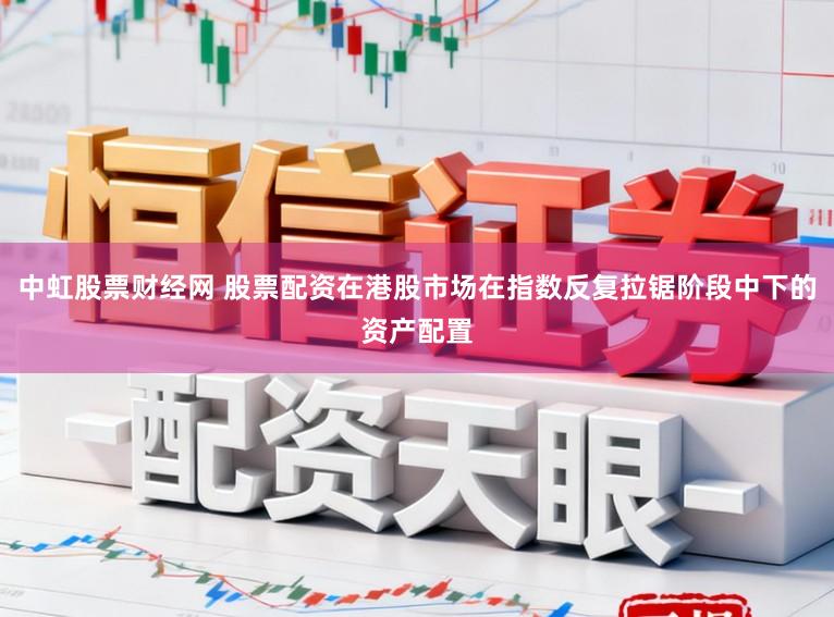 中虹股票财经网 股票配资在港股市场在指数反复拉锯阶段中下的资产配置