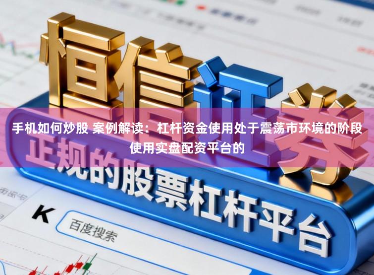手机如何炒股 案例解读：杠杆资金使用处于震荡市环境的阶段使用实盘配资平台的