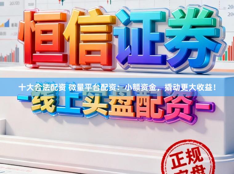 十大合法配资 微量平台配资：小额资金，撬动更大收益！