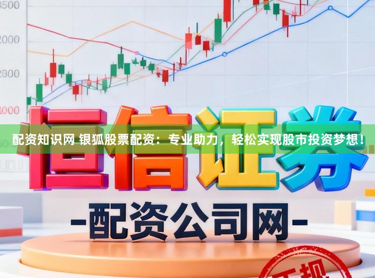 配资知识网 银狐股票配资：专业助力，轻松实现股市投资梦想！