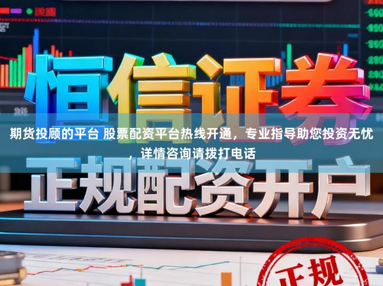 期货投顾的平台 股票配资平台热线开通，专业指导助您投资无忧，详情咨询请拨打电话