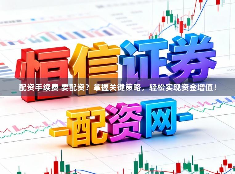 配资手续费 要配资？掌握关键策略，轻松实现资金增值！