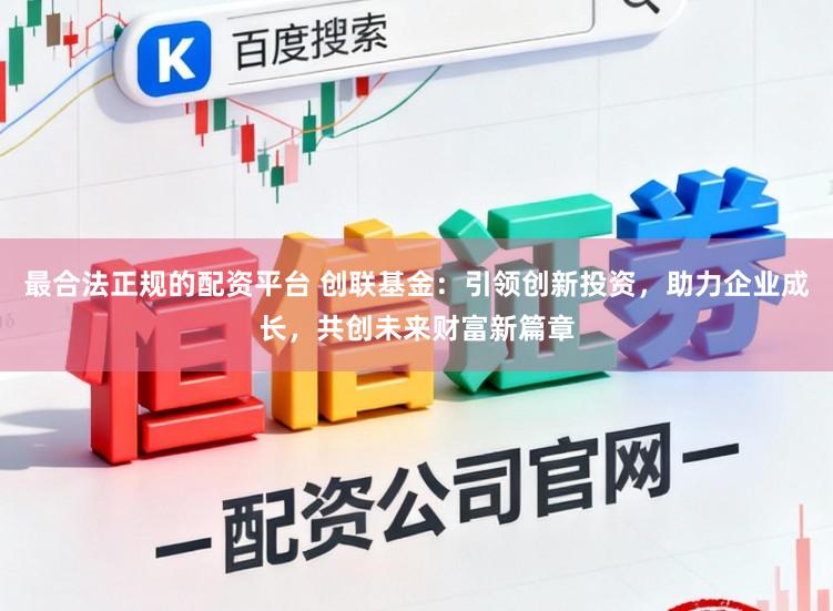 最合法正规的配资平台 创联基金：引领创新投资，助力企业成长，共创未来财富新篇章