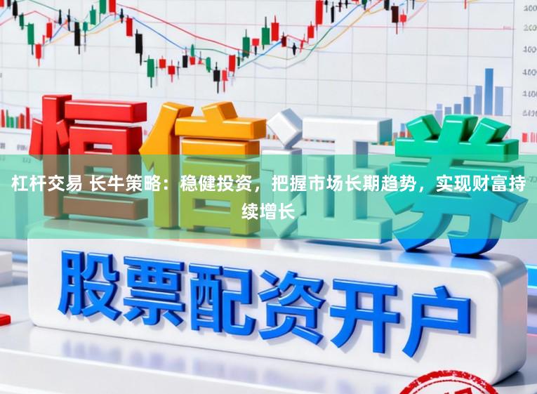 杠杆交易 长牛策略：稳健投资，把握市场长期趋势，实现财富持续增长