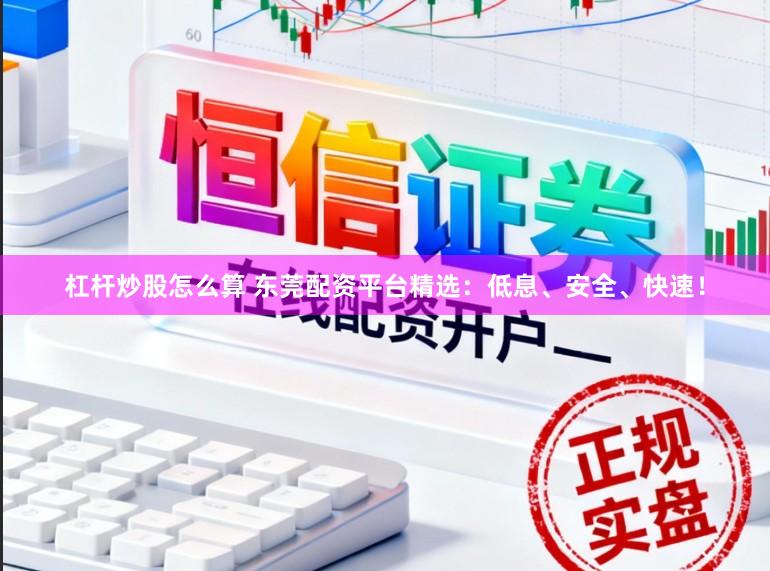 杠杆炒股怎么算 东莞配资平台精选：低息、安全、快速！