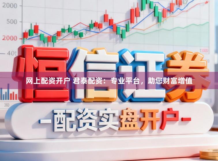 网上配资开户 君泰配资：专业平台，助您财富增值
