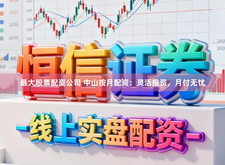 最大股票配资公司 中山按月配资：灵活投资，月付无忧