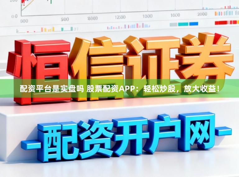 配资平台是实盘吗 股票配资APP：轻松炒股，放大收益！