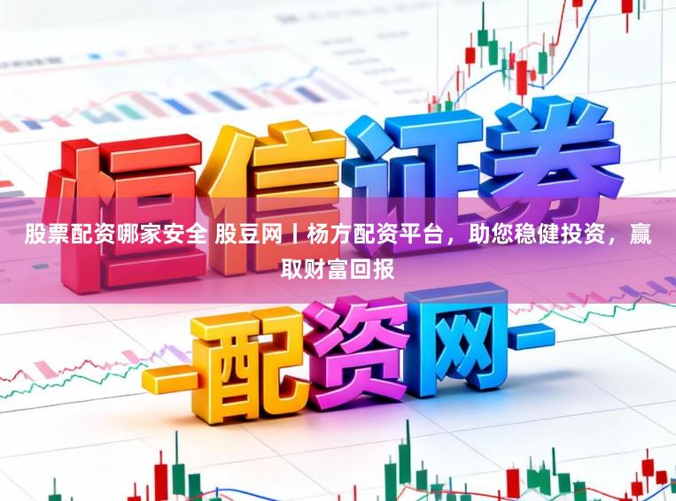 股票配资哪家安全 股豆网丨杨方配资平台，助您稳健投资，赢取财富回报
