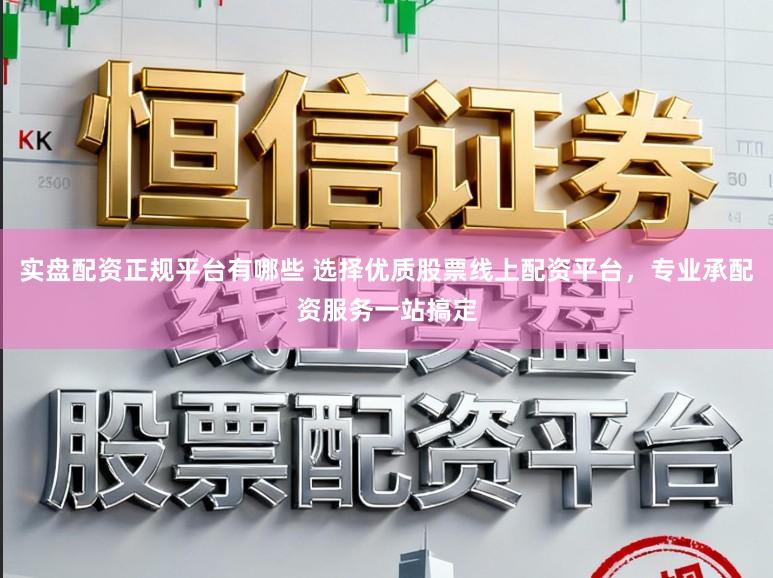 实盘配资正规平台有哪些 选择优质股票线上配资平台，专业承配资服务一站搞定