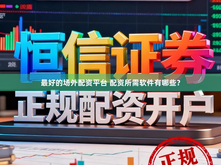 最好的场外配资平台 配资所需软件有哪些？