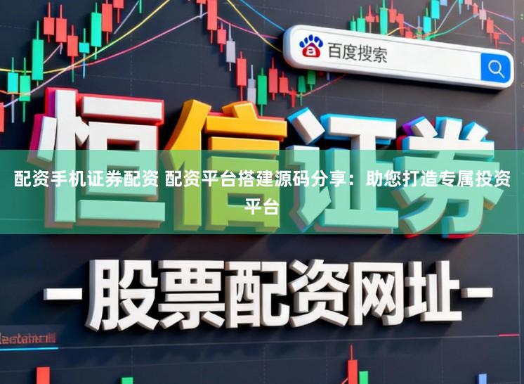 配资手机证券配资 配资平台搭建源码分享：助您打造专属投资平台