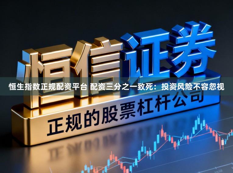 恒生指数正规配资平台 配资三分之一致死：投资风险不容忽视