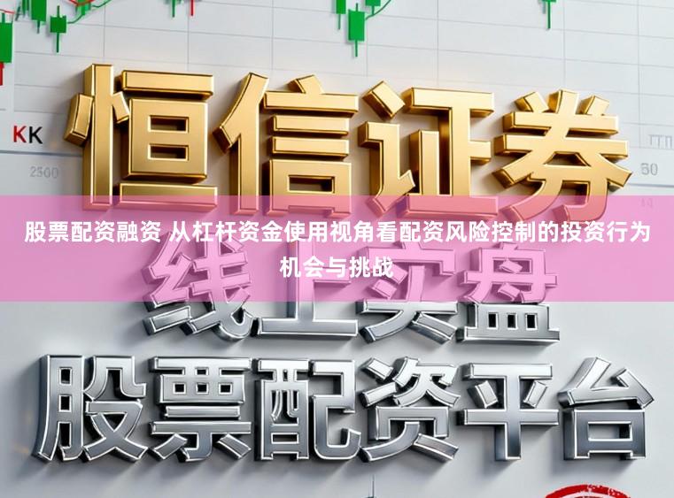 股票配资融资 从杠杆资金使用视角看配资风险控制的投资行为机会与挑战