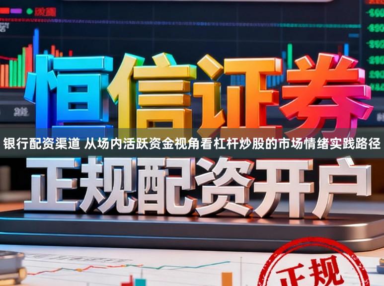银行配资渠道 从场内活跃资金视角看杠杆炒股的市场情绪实践路径