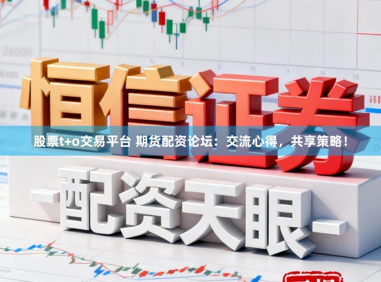 股票t+o交易平台 期货配资论坛：交流心得，共享策略！