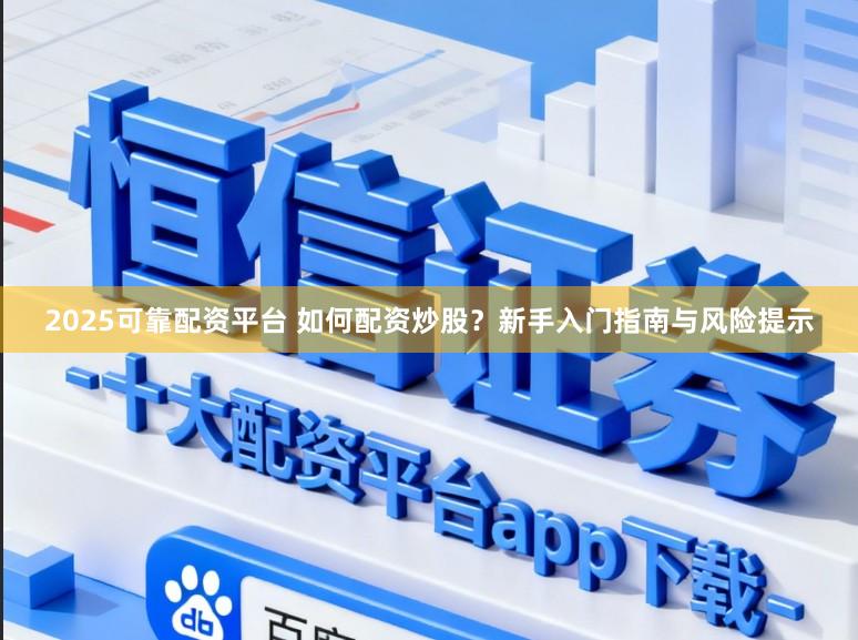 2025可靠配资平台 如何配资炒股？新手入门指南与风险提示