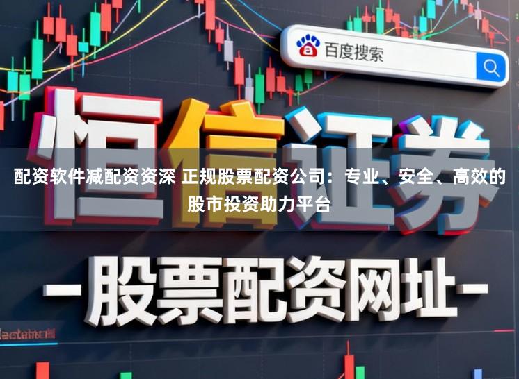 配资软件减配资资深 正规股票配资公司：专业、安全、高效的股市投资助力平台