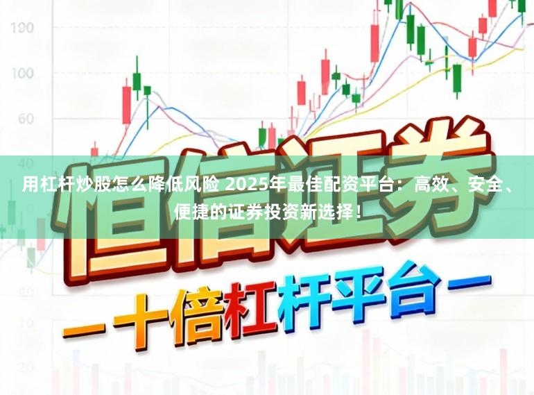 用杠杆炒股怎么降低风险 2025年最佳配资平台：高效、安全、便捷的证券投资新选择！