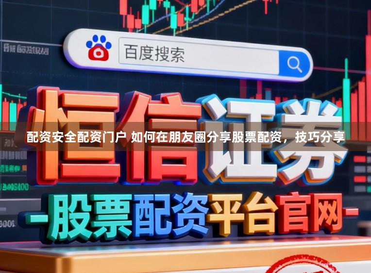 配资安全配资门户 如何在朋友圈分享股票配资，技巧分享