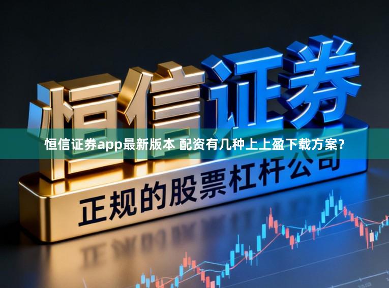 恒信证券app最新版本 配资有几种上上盈下载方案？