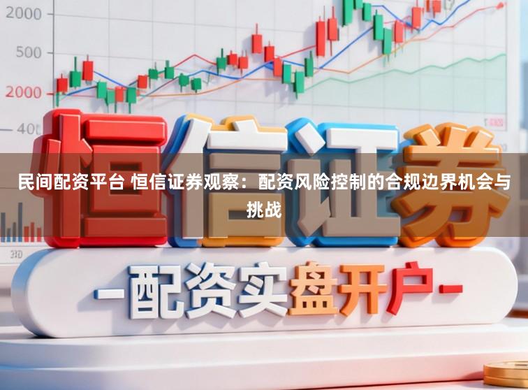 民间配资平台 恒信证券观察：配资风险控制的合规边界机会与挑战