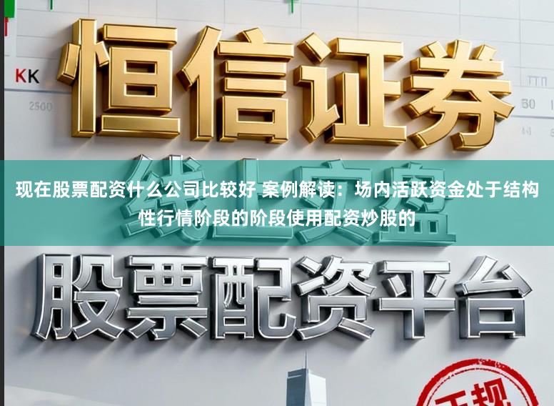 现在股票配资什么公司比较好 案例解读：场内活跃资金处于结构性行情阶段的阶段使用配资炒股的